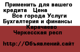Применить для вашего кредита › Цена ­ 900 000 000 - Все города Услуги » Бухгалтерия и финансы   . Карачаево-Черкесская респ.